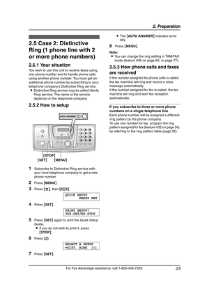 Page 252. Preparation
23
For Fax Advantage assistance, call 1-800-435-7329.
2.5 Case 2: Distinctive 
Ring (1 phone line with 2 
or more phone numbers)
2.5.1 Your situation
You wish to use this unit to receive faxes using 
one phone number and to handle phone calls 
using another phone number. You must get an 
additional phone number by subscribing to your 
telephone company’s Distinctive Ring service.
LDistinctive Ring service may be called Identa 
Ring service. The name of the service 
depends on the telephone...