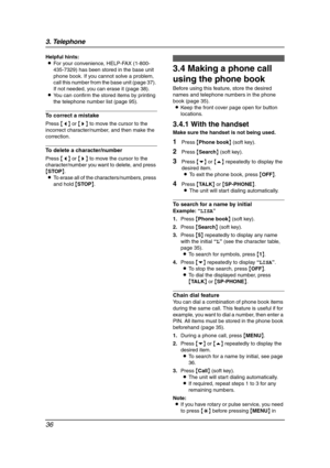 Page 383. Telephone
36
Helpful hints:
LFor your convenience, HELP-FAX (1-800-
435-7329) has been stored in the base unit 
phone book. If you cannot solve a problem, 
call this number from the base unit (page 37). 
If not needed, you can erase it (page 38).
LYou can confirm the stored items by printing 
the telephone number list (page 95).
To correct a mistake
Press {} to move the cursor to the 
incorrect character/number, and then make the 
correction.
To delete a character/number
Press {} to move the cursor to...