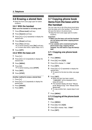 Page 403. Telephone
38
3.6 Erasing a stored item
LKeep the front cover page open for button 
locations.
3.6.1 With the handset
Make sure the handset is not being used.
1Press {Phone book} (soft key).
2Press {Search} (soft key).
3Press {v} or {e} repeatedly to display the 
desired item.
4Press {Erase} (soft key).
5Press {Ye s} (soft key).
LTo cancel erasing, press {No} (soft key).
LTo erase other items, repeat steps 3 to 5.
6Press {OFF}.
3.6.2 With the base unit
1Press {>}.
2Press {A} or {B} repeatedly to...