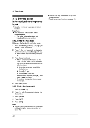 Page 463. Telephone
44
3.12 Storing caller 
information into the phone 
book
LKeep the front cover page open for button 
locations.
Important:
LThis feature is not available in the 
following cases.
–The caller information does not 
include a telephone number.
3.12.1 Into the handset
Make sure the handset is not being used.
1Press {Rcvd calls} (soft key), {v} or {e} to 
display a caller information.
2Press {v} or {e} repeatedly to display the 
desired item, then press {Select} (soft key).
LIf the number...