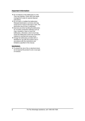 Page 6Important Information
4
For Fax Advantage assistance, call 1-800-435-7329. LDo not dispose of the battery(ies) in a fire. 
They may explode. Check with local waste 
management codes for special disposal 
instructions.
LDo not open or mutilate the battery(ies). 
Released electrolyte is corrosive and may 
cause burns or injury to the eyes or skin. The 
electrolyte may be toxic if swallowed.
LExercise care when handling the battery(ies). 
Do not allow conductive materials such as 
rings, bracelets or keys...