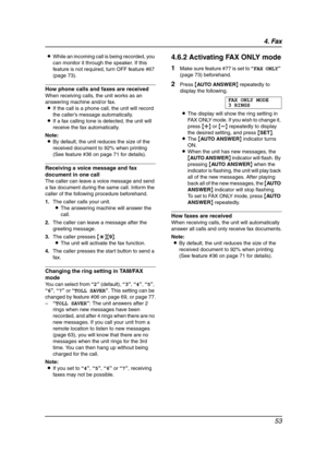 Page 554. Fax
53
LWhile an incoming call is being recorded, you 
can monitor it through the speaker. If this 
feature is not required, turn OFF feature #67 
(page 73).
How phone calls and faxes are received
When receiving calls, the unit works as an 
answering machine and/or fax.
LIf the call is a phone call, the unit will record 
the caller’s message automatically.
LIf a fax calling tone is detected, the unit will 
receive the fax automatically.
Note:
LBy default, the unit reduces the size of the 
received...