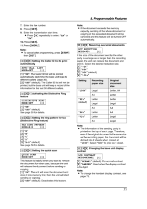 Page 738. Programmable Features
71
7.Enter the fax number.
8.Press {SET}.
9.Enter the transmission start time.
LPress {*} repeatedly to select “AM” or 
“PM”.
10.Press {SET}.
11.Press {MENU}.
Note:
LTo cancel after programming, press {STOP} 
then {SET}.
{#}{2}{6} Setting the Caller ID list to print 
automatically
AUTO CALL. LIST
MODE=OFF [±]
{1} “ON”: The Caller ID list will be printed 
automatically each time the base unit logs 30 
different callers (page 39).
{2} “OFF” (default): The Caller ID list will not be...