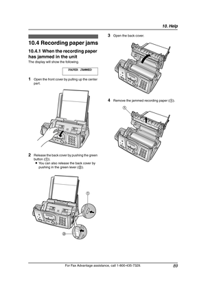 Page 9110. Help
89
For Fax Advantage assistance, call 1-800-435-7329.
Jams
10.4 Recording paper jams
10.4.1 When the recording paper 
has jammed in the unit
The display will show the following.
PAPER JAMMED
1Open the front cover by pulling up the center 
part.
2Release the back cover by pushing the green 
button (1).
LYou can also release the back cover by 
pushing in the green lever (2).
3Open the back cover.
4Remove the jammed recording paper (1).
21
1
FPG379-PFQX2138ZA-en.book  Page 89  Wednesday, January...