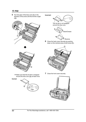 Page 9210. Help
90
For Fax Advantage assistance, call 1-800-435-7329.
5Turn the gear of the blue core (1) in the 
direction of the arrow until the ink film is tight 
(2).
LMake sure that the ink film is wrapped 
around the blue core (3) at least once.
6Close the back cover securely by pushing 
down on the notched area at both ends (1).
7Close the front cover securely.
Correct
1
2
Tight 1 turn
3
Incorrect
The ink film is not wrapped 
around the blue core.
Slack/Crease
Reverse
1
FPG379-PFQX2138ZA-en.book  Page 90...