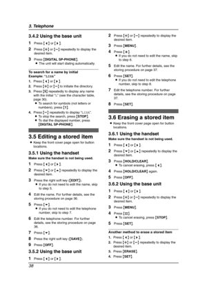 Page 403. Telephone
38
3.4.2 Using the base unit
1Press {}.
2Press {A} or {B} repeatedly to display the 
desired item.
3Press {DIGITAL SP-PHONE}.
LThe unit will start dialing automatically.
To search for a name by initial
Example:“LISA”
1.Press {}.
2.Press {A} or {B} to initiate the directory.
3.Press {5} repeatedly to display any name 
with the initial “L” (see the character table, 
page 30).
LTo search for symbols (not letters or 
numbers), press {1}.
4.Press {B} repeatedly to display “LISA”.
LTo stop the...