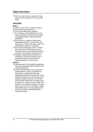 Page 6Safety Instructions
4
For Fax Advantage assistance, call 1-800-435-7329. LWhen you leave the unit unused for a long 
period of time, unplug this unit from power 
outlet.
CAUTION:
Battery
To reduce the risk of fire or injury to persons, 
read and follow these instructions.
LUse only the battery(ies) specified.
LDo not dispose of the battery(ies) in a fire. 
They may explode. Check with local waste 
management codes for special disposal 
instructions.
LDo not open or mutilate the battery(ies). 
Released...