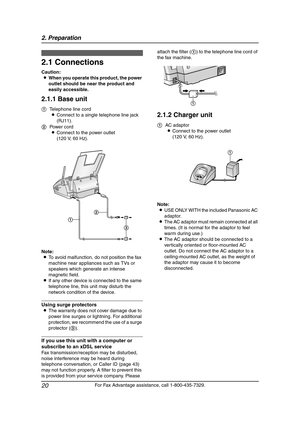 Page 222. Preparation
20
For Fax Advantage assistance, call 1-800-435-7329.
2 Preparatio n 2For Fax Adva nta ge ass ista nce, call 1-80 0-4 35-7329 .
Con nections  a nd  Setup
2.1 Connections
Caution:
LWhen you operate this product, the power 
outlet should be near the product and 
easily accessible.
2.1.1 Base unit
Note:
LTo avoid malfunction, do not position the fax 
machine near appliances such as TVs or 
speakers which generate an intense 
magnetic field.
LIf any other device is connected to the same...