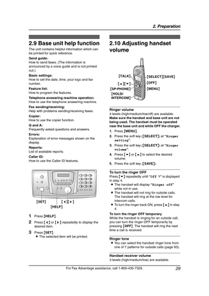 Page 312. Preparation
29
For Fax Advantage assistance, call 1-800-435-7329.
Help Button
2.9 Base unit help function
The unit contains helpful information which can 
be printed for quick reference.
Send guide:
How to send faxes. (The information is 
announced by a voice guide and is not printed 
out.)
Basic settings:
How to set the date, time, your logo and fax 
number.
Feature list:
How to program the features.
Telephone answering machine operation:
How to use the telephone answering machine.
Fax...