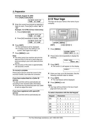 Page 342. Preparation
32
For Fax Advantage assistance, call 1-800-435-7329. Example: August 10, 2004
Press {0}{8} {1}{0} {0}{4}.
M:08/D:10/Y:04
TIME:|
12:00AM
5Enter the current hour/minute by selecting 2 
digits for each. Press {*} to select “AM” or 
“PM”.
Example: 10:15 PM (12 hour clock entry)
1.Press {1}{0} {1}{5}.
M:|
08/D:10/Y:04
TIME: 10:15AM
2.Press {*} repeatedly to display “PM”.
M:|
08/D:10/Y:04
TIME: 10:15PM
6Press {SET}.
LThe next feature will be displayed.
LIf 3 beeps sound, the setting is not...