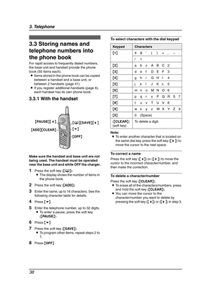 Page 403. Telephone
38
3.3 Storing names and 
telephone numbers into 
the phone book
For rapid access to frequently dialed numbers, 
the base unit and handset provide the phone 
book (50 items each).
LItems stored in the phone book can be copied 
between a handset and a base unit, or 
between 2 handsets (page 41).
LIf you register additional handsets (page 6), 
each handset has its own phone book.
3.3.1 With the handset
Make sure the handset and base unit are not 
being used. The handset must be operated 
near...