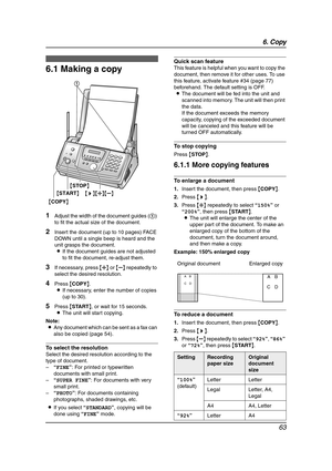 Page 656. Copy
63
6 Copy Copying
6.1 Making a copy
1Adjust the width of the document guides (1) 
to fit the actual size of the document.
2Insert the document (up to 10 pages) FACE 
DOWN until a single beep is heard and the 
unit grasps the document.
LIf the document guides are not adjusted 
to fit the document, re-adjust them.
3If necessary, press {A} or {B} repeatedly to 
select the desired resolution.
4Press {COPY}.
LIf necessary, enter the number of copies 
(up to 30).
5Press {START}, or wait for 15...