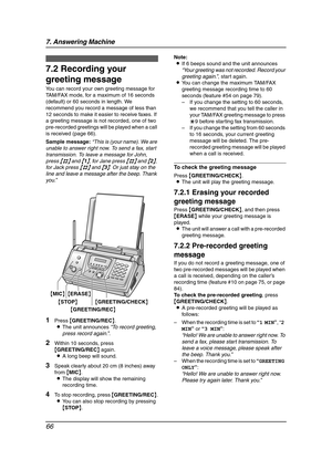 Page 687. Answering Machine
66
Greetin g
7.2 Recording your 
greeting message
You can record your own greeting message for 
TAM/FAX mode, for a maximum of 16 seconds 
(default) or 60 seconds in length. We 
recommend you record a message of less than 
12 seconds to make it easier to receive faxes. If 
a greeting message is not recorded, one of two 
pre-recorded greetings will be played when a call 
is received (page 66).
Sample message:“This is (your name). We are 
unable to answer right now. To send a fax,...