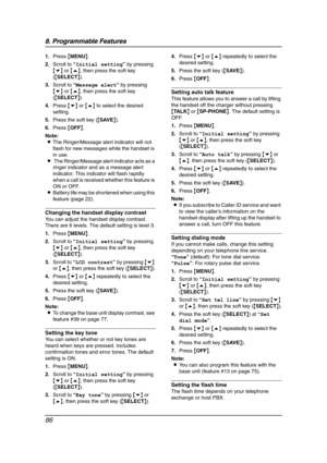 Page 888. Programmable Features
86
1.Press {MENU}.
2.Scroll to “Initial setting” by pressing 
{v} or {e}, then press the soft key 
({SELECT}).
3.Scroll to “Message alert” by pressing 
{v} or {e}, then press the soft key 
({SELECT}).
4.Press {v} or {e} to select the desired 
setting.
5.Press the soft key ({SAVE}).
6.Press {OFF}.
Note:
LThe Ringer/Message alert indicator will not 
flash for new messages while the handset is 
in use.
L The Ringer/Message alert indicator acts as a 
ringer indicator and as a message...