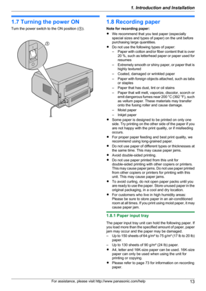 Page 131.7 Turning the power ON
Turn the power switch to the ON position ( A).1.8 Recording paper
Note for recording paper:
R We recommend that you test paper (especially
special sizes and types of paper) on the unit before
purchasing large quantities.
R Do not use the following types of paper:
– Paper with cotton and/or fiber content that is over
20 %, such as letterhead paper or paper used for
resumes
– Extremely smooth or shiny paper, or paper that is
highly textured
– Coated, damaged or wrinkled paper
–...