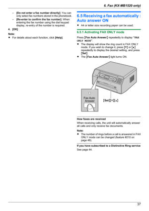 Page 37–[Do not enter a fax number directly] : You can
only select fax numbers stored in the phonebook.
– [Re-enter to confirm the fax number] : When
entering the fax number using the dial keypad
display, re-entry of the number is required.
4. [OK]
Note:
R For details about each function, click  [Help].
6.5 Receiving a fax automatically :
Auto answer ON
R A4 or letter size recording paper can be used.
6.5.1 Activating FAX ONLY mode
Press  MFax Auto Answer N repeatedly to display  “FAX
ONLY MODE ”.
R The display...