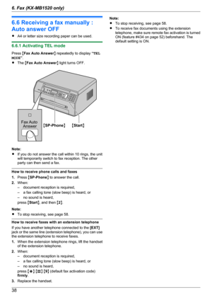 Page 386.6 Receiving a fax manually :
Auto answer OFF
R A4 or letter size recording paper can be used.
6.6.1 Activating TEL mode
Press  MFax Auto Answer N repeatedly to display  “TEL
MODE ”.
R The  MFax Auto Answer N light turns OFF.
Note:
R If you do not answer the call within 10 rings, the unit
will temporarily switch to fax reception. The other
party can then send a fax.
How to receive phone calls and faxes
1. Press  MSP-Phone N to answer the call.
2. When:
– document reception is required,
– a fax calling...