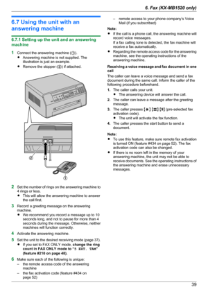 Page 396.7 Using the unit with an
answering machine
6.7.1 Setting up the unit and an answering
machine
1 Connect the answering machine ( A).
R Answering machine is not supplied. The
illustration is just an example.
R Remove the stopper ( B) if attached.
2 Set the number of rings on the answering machine to
4 rings or less.
R This will allow the answering machine to answer
the call first.
3 Record a greeting message on the answering
machine.
R We recommend you record a message up to 10
seconds long, and not to...