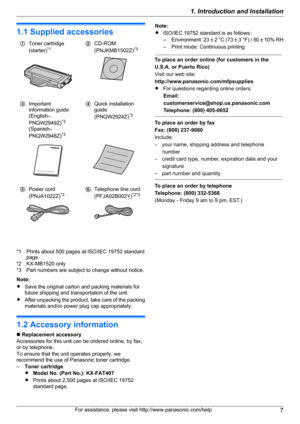 Page 71.1 Supplied accessories
AToner cartridge
(starter) *1BCD-ROM
(PNJKMB1502Z) *3CImportant
information guide
(English–
PNQW2949Z) *3
(Spanish–
PNQW2948Z) *3DQuick installation
guide
(PNQW2924Z) *3EPower cord
(PNJA1022Z) *3FTelephone line cord
(PFJA02B002Y) *2*3
*1 Prints about 500 pages at ISO/IEC 19752 standard
page.
*2 KX-MB1520 only
*3 Part numbers are subject to change without notice.
Note:
R Save the original carton and packing materials for
future shipping and transportation of the unit.
R After...