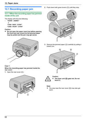 Page 6812.1 Recording paper jam
12.1.1 When the recording paper has jammed
inside of the unit
The display will show the following:
– “PAPER JAMMED ”
   L
“ OPEN REAR COVER ”
“ OPEN FRONT COVER ”
Caution:
R Do not open the paper input tray before opening
the front and rear covers as the jammed paper
may be pulled and the jam may get worse.
Case 1:
When the recording paper has jammed inside the
rear cover:
1. Open the rear cover ( A).
2. Push down both green levers (
A) until they stop.
3. Remove the jammed paper...