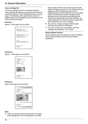Page 74Toner cartridge life
The toner cartridge needs to be replaced regularly.
Toner cartridge life depends on the amount of content in
a printed document. Toner cartridge life varies in actual
usage. The following is the approximate number of
pages that the toner cartridge can print according to the
various printing examples.
Example 1
Approx. 2,500 pages can be printed.
Example 2
Approx. 1,250 pages can be printed.
Example 3
Approx. 800 pages can be printed.
Note:
R There are various factors that determine...