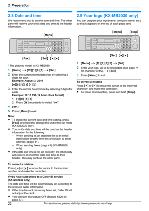 Page 222.8 Date and time
We recommend you to set the date and time. The other
party will receive your unit ’s date and time as the header
information.
* The pictured model is KX-MB2030.
1 MMenu N A  M B NM1NM 0NM 1N A  M Set N
2 Enter the current month/date/year by selecting 2
digits for each.
Example: August 3, 2010
M 0 NM 8N M 0 NM 3N M 1 NM 0N
3 Enter the current hour/minute by selecting 2 digits for
each.
Example: 10:15 PM (12 hour clock format)
1. M1 NM 0N M 1 NM 5N
2. Press  MG N repeatedly to select  “PM...