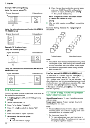 Page 36Example: 150 % enlarged copy
Using the scanner glass ( A):Original documentEnlarged copy
Using the automatic document feeder (KX-MB2010/
KX-MB2030 only):
Original documentEnlarged copy
Example: 70 % reduced copy
Using the scanner glass ( A):
Original documentReduced copy
Using the automatic document feeder (KX-MB2010/
KX-MB2030 only):
Original documentReduced copy
5.2.2 Collate copy
The unit can collate multiple copies in the same order as
the original document pages.
1 If the  MCopy N light is OFF, turn...