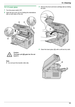 Page 9313.1.2 Lower glass
1 Turn the power switch OFF.
2 Open the top cover ( A) by holding the indentations
( B ) on both sides of the unit.Caution:
The fuser unit ( C) gets hot. Do not
touch it.
Note:
R Do not touch the transfer roller ( D).
3 Remove the drum and toner cartridge ( E) by holding
the tabs.
4 Clean the lower glass ( F) with a soft and dry cloth.
9313. CleaningDA
B
B
C  E F  