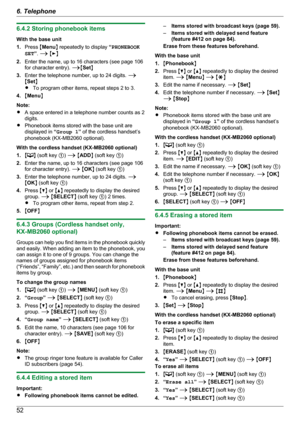 Page 526.4.2 Storing phonebook items
With the base unit
1. Press  MMenu N repeatedly to display  “PHONEBOOK
SET ”.  A  M E N
2. Enter the name, up to 16 characters (see page 106
for character entry).  AMSetN
3. Enter the telephone number, up to 24 digits.  A
M Set N
R To program other items, repeat steps 2 to 3.
4. MMenu N
Note:
R A space entered in a telephone number counts as 2
digits.
R Phonebook items stored with the base unit are
displayed in  “Group 1 ” of the cordless handset’s
phonebook (KX-MB2060...