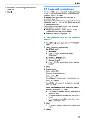 Page 593Enter the fax number using one-touch dial or
phonebook.
4 MStart N8.3 Broadcast transmission
You can send the same document to multiple parties (up
to 20). To use this feature, store the fax numbers into
broadcast memory as follows.
Broadcast:  Store items using one-touch dial or
phonebook (page 51).
Manual broadcast:  Store items using one-touch dial or
phonebook (page 51 ). You can also use the dial keypad
to store items manually.
Your programmed items will remain in the broadcast
memory, allowing...