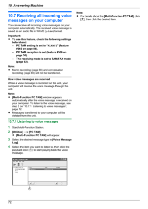 Page 7210.7 Receiving all incoming voice
messages on your computer
You can receive all incoming voice messages on your
computer automatically. The received voice message is
saved as an audio file in WAVE (µ-Law) format.
Important:
R To use this feature, check the following settings
beforehand:
– PC TAM setting is set to “ ALWAYS” (feature
#365 on page 88).
– PC TAM reception is set (feature #366 on
page 30).
– The receiving mode is set to TAM/FAX mode
(page 62).
Note:
R Memo recording (page 69) and...