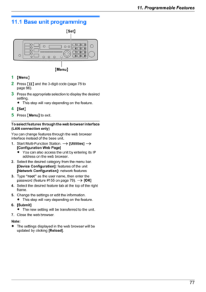 Page 7711.1 Base unit programming
1MMenu N
2 Press  MB N and the 3-digit code (page 78 to
page 96).
3 Press the appropriate selection to display the desired
setting.
R This step will vary depending on the feature.
4 MSet N
5 Press  MMenu N to exit.
To select features through the web browser interface
(LAN connection only)
You can change features through the web browser
interface instead of the base unit.
1. Start Multi-Function Station.  A [Utilities]  A
[Configuration Web Page]
R You can also access the unit...