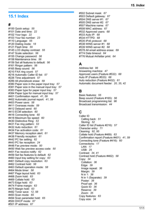 Page 11115.1 Index
#
#100 Quick setup:   55
#101 Date and time:   22
#102 Your logo:   22
#103 Your fax number:   23
#110 Language:   55
#120 Dialing mode:   18
#121 Flash time:   55
#145 LCD display contrast:   55
#147 Scale selection:   56
#155 Change password:   56
#158 Maintenance time:   56
#159 Set all features to default:   56
#161 Ringer pattern:   56
#165 Beep sound:   56
#210 FAX ring count:   57
#216 Automatic Caller ID list:   57
#226 Time adjustment:   57
#289 All phonebook erase:   59
#380 Paper...