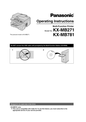 Page 1Operating Instructions
KX-MB781
Multi-Function Printer 
Model No. KX-MB271
Do NOT connect the USB cable until prompted by the Multi-Function Station (CD-ROM).
12
This pictured model is KX-MB271.
Designed to be used only in the U.S.A.
KX-MB781 only:L This unit is compatible with Caller ID. To u se this feature, you must subscribe to the 
appropriate service of your service provider.
MB271-781-PFQX2722ZA-OI-en.PDF  Page 1  Tuesday, May 22, 2007  5:20 PM 