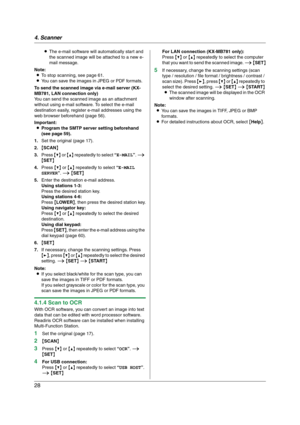 Page 284. Scanner
28
LThe e-mail software will automatically start and 
the scanned image will be attached to a new e-
mail message.
Note:
LTo stop scanning, see page 61.
LYou can save the images in JPEG or PDF formats.
To send the scanned image via e-mail server (KX-
MB781, LAN connection only)
You can send the scanned image as an attachment 
without using e-mail software. To select the e-mail 
destination easily, register e-mail addresses using the 
web browser beforehand (page 56).
Important:
LProgram the...