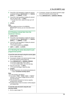 Page 396. Fax (KX-MB781 only)
39
2Press {V} or {^} repeatedly to display the desired 
broadcast memory (“” or “”). i {MENU} i {*}
3Press {V} or {^} repeatedly to display the desired 
item you want to add. i {SET}
LTo add other items, repeat this step (up to 20 
items).
4{STOP}
Note:
LWhen adding new items to the MANUAL 
BROADCAST memory, you can only select stored 
items.
6.4.3 Erasing a stored item from the 
broadcast memory
1
{DIRECTORY}
2Press {V} or {^} repeatedly to display the desired 
broadcast memory...