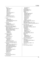 Page 9515. Index
95
Help: 18
Basic settings: 18
Caller ID: 18
Copier: 18
Directory: 18
Errors: 18
Fax sending/receiving: 18
Feature list: 18
Q and A: 18
Reports: 18
HTTPD (Feature #534): 58
I IP address (Feature #501): 57
J Jams
Document: 79
Recording paper: 74
Journal report (Feature #402): 35, 84
Junk fax prohibitor: 43
L Label: 26
LAN features: 57
Language (Feature #110): 49
Logo (Feature #102): 20
M MAC address (Feature #508): 57
Machine name (Feature #507): 57
Manual input tray: 26
Memory reception alert...