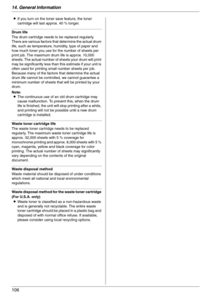 Page 10614. General Information
106
LIf you turn on the toner save feature, the toner 
cartridge will last approx. 40 % longer.
Drum life
The drum cartridge needs to be replaced regularly. 
There are various factors that determine the actual drum 
life, such as temperature, humidity, type of paper and 
how much toner you use for the number of sheets per 
print job. The maximum drum life is approx. 10,000 
sheets. The actual number of sheets your drum will print 
may be significantly less than this estimate if...