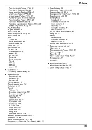 Page 11915. Index
119
Font pitch/point (Feature #770): 66
Font source (Feature #768): 65
Image reduction (Feature #764): 65
Line breaks (Feature #772): 66
Line per page (Feature #767): 65
Number of copies (Feature #762): 65
Paper input tray (Feature #760): 65
Paper size (Feature #763): 65
Recording paper direction (Feature #765): 65
Symbol set (Feature #771): 66
PCL font list: 103
PC print features: 65
Powe r  fa il u r e:  92
Power save (Feature #403): 59
Powe r  sw it c h:  18
Print
Duplex: 30
E-mail...