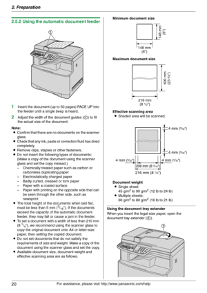 Page 202. Preparation
20
For assistance, please visit http://www.panasonic.com/help
2.5.2 Using the automatic document feeder
1
Insert the document (up to 50 pages) FACE UP into 
the feeder until a single beep is heard.
2Adjust the width of the document guides (1) to fit 
the actual size of the document.
Note:
LConfirm that there are no documents on the scanner 
glass.
LCheck that any ink, paste or correction fluid has dried 
completely.
LRemove clips, staples or other fasteners.
LDo not insert the following...