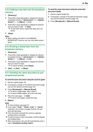 Page 476. Fax
47
6.4.2 Adding a new item into the broadcast 
memory
1
{Directory}
2Press {V} or {^} repeatedly to display the desired 
broadcast memory (“” or “”). i {Menu} i {*}
3Press {V} or {^} repeatedly to display the desired 
item you want to add. i {Set}
LTo add other items, repeat this step (up to 20 
items).
4{Stop}
Note:
LWhen adding new items to the MANUAL 
BROADCAST memory, you can only select stored 
items.
6.4.3 Erasing a stored item from the 
broadcast memory
1
{Directory}
2Press {V} or {^}...