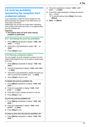 Page 516. Fax
51
6.9 Junk fax prohibitor 
(preventing fax reception from 
undesired callers)
If you subscribe to Caller ID service (page 53), this 
feature prevents fax reception from calls that do not 
show caller information.
Additionally, the unit will not accept faxes originating 
from numbers that match the ones on a programmable 
junk fax prohibitor list.
Important:
LThis feature does not work when manual 
reception is performed.
6.9.1 Activating the junk fax prohibitor
1
Press {Menu} repeatedly to...