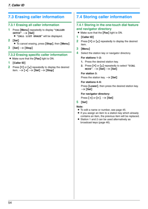 Page 547. Caller ID
54
7.3 Erasing caller information
7.3.1 Erasing all caller information
1
Press {Menu} repeatedly to display “CALLER 
SETUP”. i {Set}
L“CALL LIST ERASE” will be displayed.
2{Set}
LTo cancel erasing, press {Stop}, then {Menu}.
3{Set} i {Stop}
7.3.2 Erasing specific caller information
LMake sure that the {Fax} light is ON.
1{Caller ID}
2Press {V} or {^} repeatedly to display the desired 
item. i {