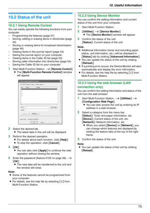 Page 7510. Useful Information
75
10.2 Status of the unit
10.2.1 Using Remote Control
You can easily operate the following functions from your 
computer.
– Programming the features (page 57)
– Storing, editing or erasing items in directories (page 
44)
– Storing or erasing items for broadcast transmission 
(page 46)
– Viewing items in the journal report (page 43)
– Saving the journal report on your computer
– Viewing items in the Caller ID list (page 53)
– Storing caller information into directories (page 54)
–...