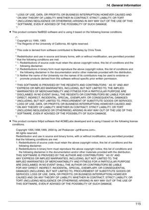 Page 11514. General Information
115
LThis product contains NetBSD software and is using it based on the following license conditions.
LThis product contains thttpd software that ACMELabs developed and is using it based on the following license 
conditions.
* LOSS OF USE, DATA, OR PROFITS; OR BUSINESS INTERRUPTION) HOWEVER CAUSED AND 
* ON ANY THEORY OF LIABILITY, WHETHER IN CONTRACT, STRICT LIABILITY, OR TORT 
* (INCLUDING NEGLIGENCE OR OTHERWISE) ARISING IN ANY WAY OUT OF THE USE OF THIS 
* SOFTWARE, EVEN IF...