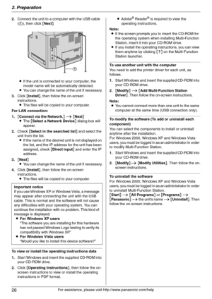 Page 262. Preparation
26
For assistance, please visit http://www.panasonic.com/help 2.Connect the unit to a computer with the USB cable 
(1), then click [Next].
LIf the unit is connected to your computer, the 
model name will be automatically detected.
LYou can change the name of the unit if necessary.
3.Click [Install], then follow the on-screen 
instructions.
LThe files will be copied to your computer.
For LAN connection:
1.[Connect via the Network.] i [Next]
LThe [Select a Network Device] dialog box will...