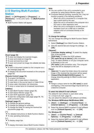 Page 272. Preparation
27
For assistance, please visit http://www.panasonic.com/help
2.12 Starting Multi-Function 
Station
[Start] i [All Programs] or [Programs] i 
[Panasonic] i the unit’s name i [Multi-Function 
Station]
LMulti-Function Station will appear.
[Scan] (page 35)
LTo scan and display the scanned images.
LTo scan and create an image file.
LTo scan and send by e-mail.
LTo scan and convert an image into editable text data.
[PC FAX]
LTo send a document created on the computer as a 
fax message (page...