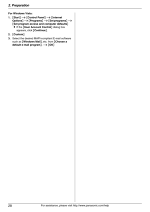 Page 282. Preparation
28
For assistance, please visit http://www.panasonic.com/help For Windows Vista:
1.[Start] i [Control Panel] i [Internet 
Options] i [Programs] i [Set programs] i 
[Set program access and computer defaults]
LIf the [User Account Control] dialog box 
appears, click [Continue].
2.[Custom]
3.Select the desired MAPI-compliant E-mail software 
such as [Windows Mail], etc. from [Choose a 
default e-mail program]. i [OK] 