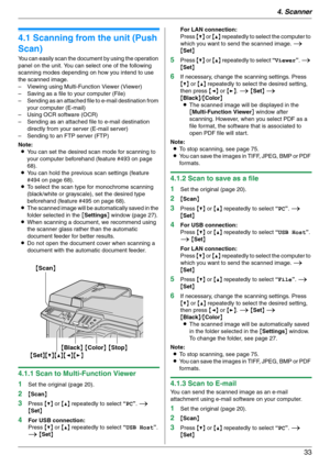 Page 334. Scanner
33
4 Sca nner Sca nner
4.1 Scanning from the unit (Push 
Scan)
You can easily scan the document by using the operation 
panel on the unit. You can select one of the following 
scanning modes depending on how you intend to use 
the scanned image.
– Viewing using Multi-Function Viewer (Viewer)
– Saving as a file to your computer (File)
– Sending as an attached file to e-mail destination from 
your computer (E-mail)
– Using OCR software (OCR)
– Sending as an attached file to e-mail destination...