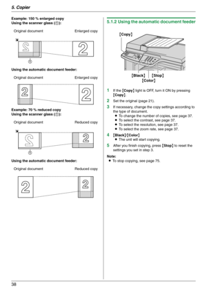 Page 385. Copier
38
Example: 150 % enlarged copy
Using the scanner glass (1):
Using the automatic document feeder:
Example: 70 % reduced copy
Using the scanner glass (1):
Using the automatic document feeder:5.1.2 Using the automatic document feeder
1
If the {Copy} light is OFF, turn it ON by pressing 
{Copy}.
2Set the original (page 21).
3If necessary, change the copy settings according to 
the type of document.
LTo change the number of copies, see page 37.
LTo select the contrast, see page 37.
LTo select the...